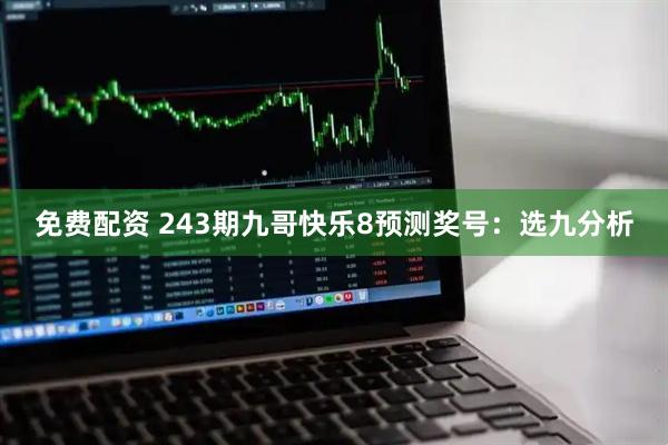 免费配资 243期九哥快乐8预测奖号：选九分析