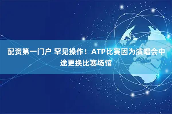 配资第一门户 罕见操作！ATP比赛因为演唱会中途更换比赛场馆