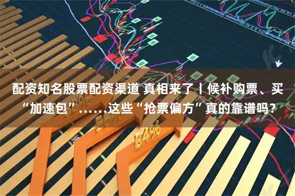 配资知名股票配资渠道 真相来了丨候补购票、买“加速包”……这些“抢票偏方”真的靠谱吗？