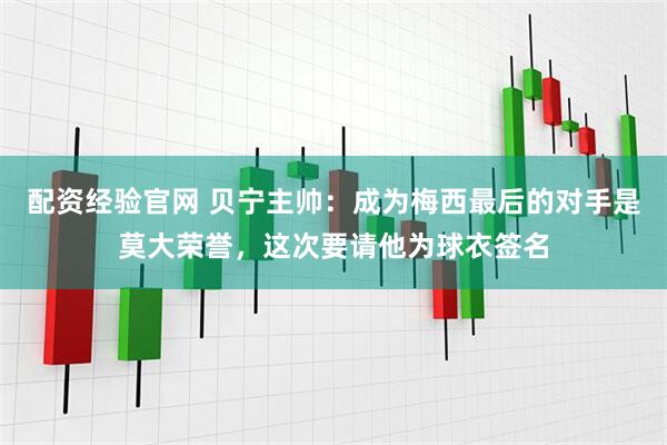 配资经验官网 贝宁主帅：成为梅西最后的对手是莫大荣誉，这次要请他为球衣签名