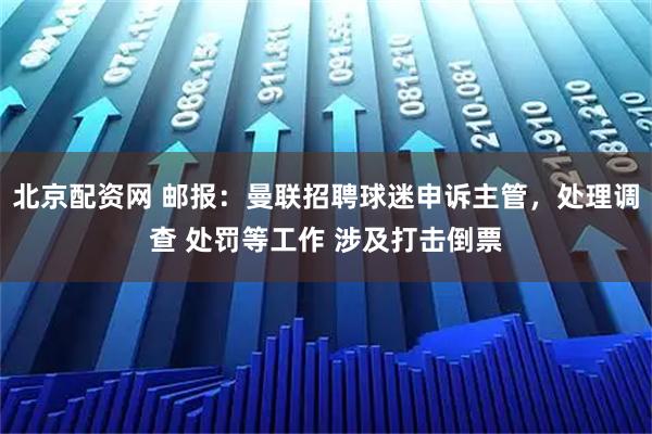 北京配资网 邮报：曼联招聘球迷申诉主管，处理调查 处罚等工作 涉及打击倒票