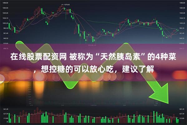 在线股票配资网 被称为“天然胰岛素”的4种菜，想控糖的可以放心吃，建议了解