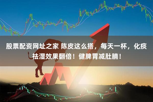 股票配资网址之家 陈皮这么搭，每天一杯，化痰祛湿效果翻倍！健脾胃减肚腩！