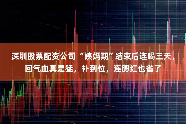 深圳股票配资公司 “姨妈期”结束后连喝三天，回气血真是猛，补到位，连腮红也省了